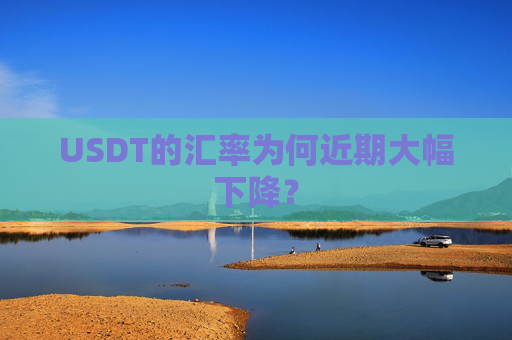 USDT的汇率为何近期大幅下降？