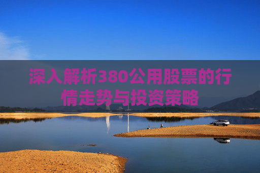 深入解析380公用股票的行情走势与投资策略