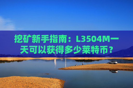 挖矿新手指南：L3504M一天可以获得多少莱特币？