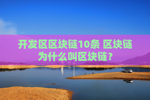 开发区区块链10条 区块链为什么叫区块链？