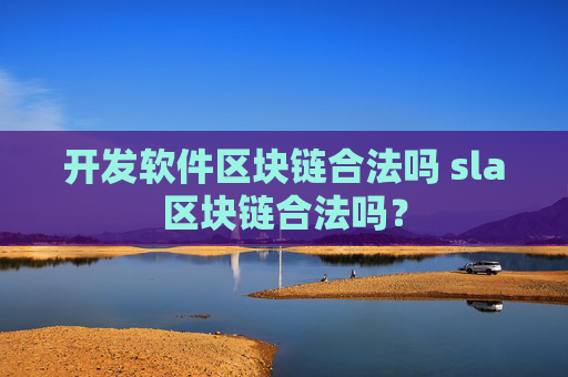 开发软件区块链合法吗 sla区块链合法吗？