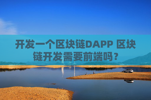 开发一个区块链DAPP 区块链开发需要前端吗？