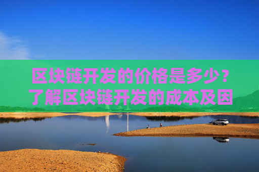 区块链开发的价格是多少？了解区块链开发的成本及因素