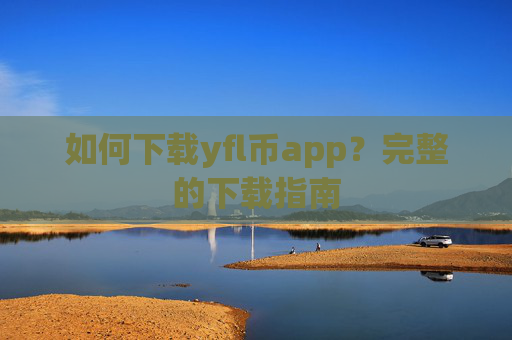 如何下载yfl币app？完整的下载指南