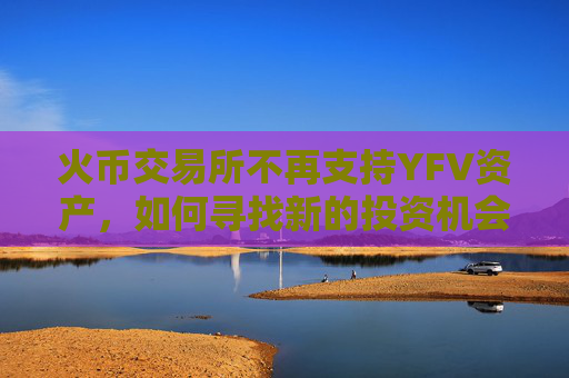 火币交易所不再支持YFV资产，如何寻找新的投资机会？