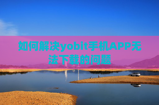 如何解决yobit手机APP无法下载的问题