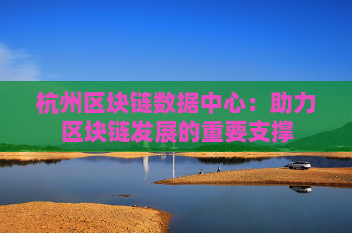 杭州区块链数据中心：助力区块链发展的重要支撑