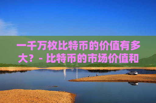 一千万枚比特币的价值有多大？- 比特币的市场价值和潜在影响