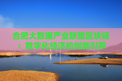 合肥大数据产业联盟区块链：数字化经济的创新引擎