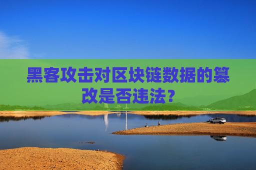 黑客攻击对区块链数据的篡改是否违法？