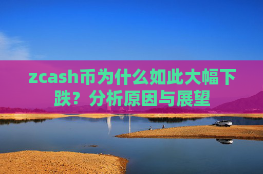 zcash币为什么如此大幅下跌？分析原因与展望