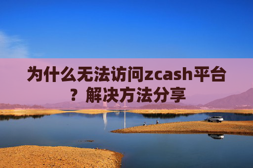 为什么无法访问zcash平台？解决方法分享