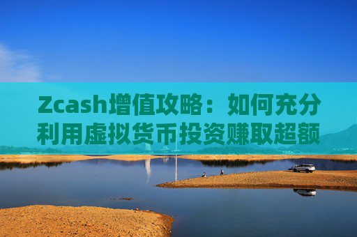 Zcash增值攻略：如何充分利用虚拟货币投资赚取超额回报