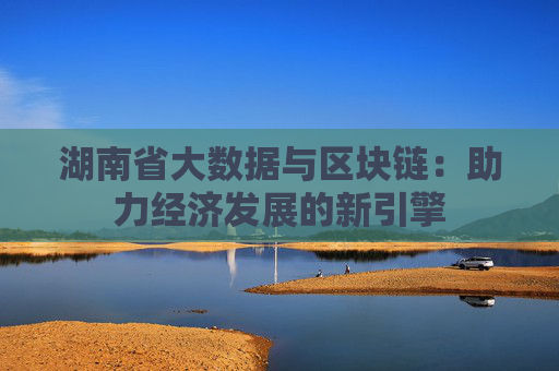 湖南省大数据与区块链：助力经济发展的新引擎