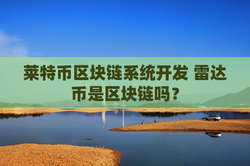 莱特币区块链系统开发 雷达币是区块链吗？