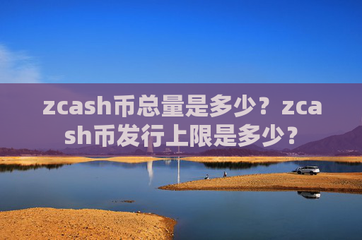 zcash币总量是多少？zcash币发行上限是多少？