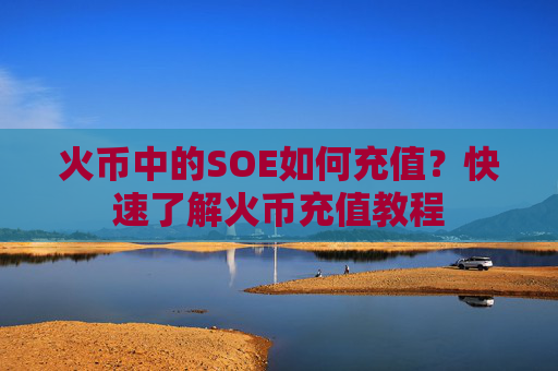 火币中的SOE如何充值？快速了解火币充值教程