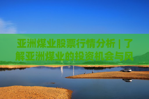 亚洲煤业股票行情分析 | 了解亚洲煤业的投资机会与风险