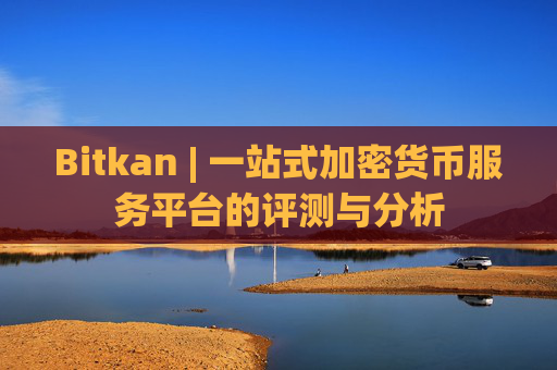 Bitkan | 一站式加密货币服务平台的评测与分析