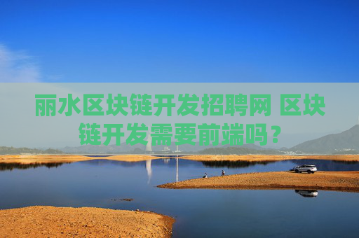 丽水区块链开发招聘网 区块链开发需要前端吗？