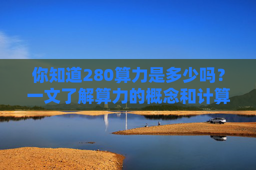 你知道280算力是多少吗？一文了解算力的概念和计算方法