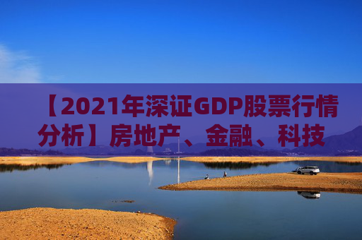 【2021年深证GDP股票行情分析】房地产、金融、科技等领域关注度迅速上升