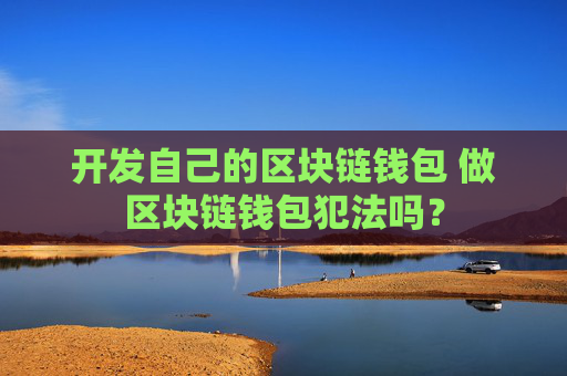 开发自己的区块链钱包 做区块链钱包犯法吗？