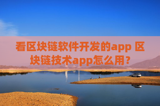 看区块链软件开发的app 区块链技术app怎么用？