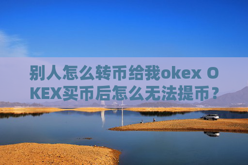 别人怎么转币给我okex OKEX买币后怎么无法提币？