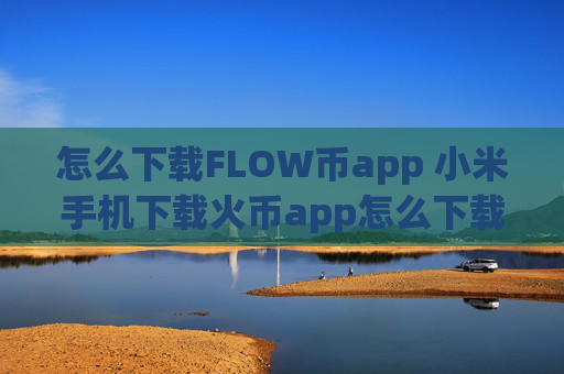 怎么下载FLOW币app 小米手机下载火币app怎么下载？