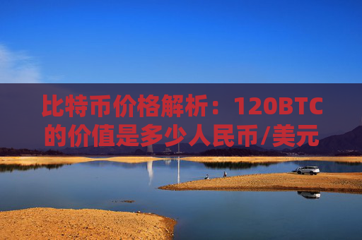 比特币价格解析：120BTC的价值是多少人民币/美元