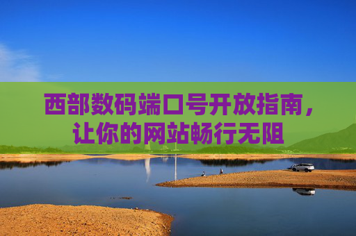 西部数码端口号开放指南，让你的网站畅行无阻