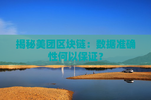 揭秘美团区块链：数据准确性何以保证？