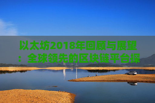 以太坊2018年回顾与展望：全球领先的区块链平台探索接踵而至