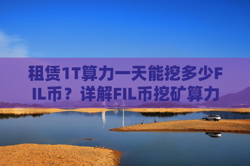 租赁1T算力一天能挖多少FIL币？详解FIL币挖矿算力租赁