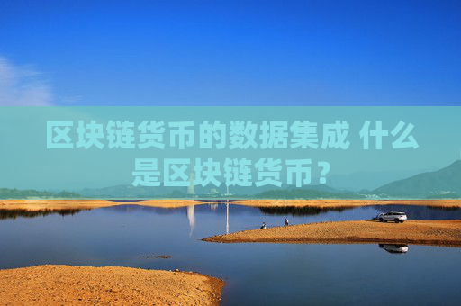 区块链货币的数据集成 什么是区块链货币？