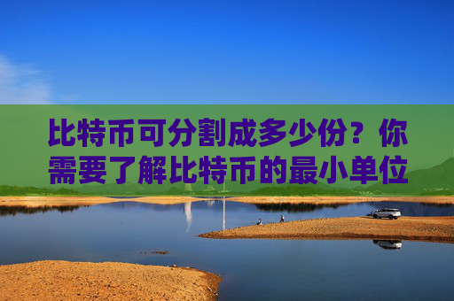 比特币可分割成多少份？你需要了解比特币的最小单位——聪