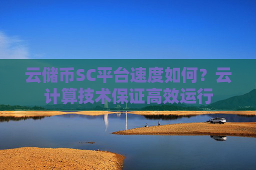 云储币SC平台速度如何？云计算技术保证高效运行