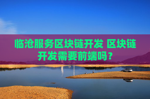 临沧服务区块链开发 区块链开发需要前端吗？