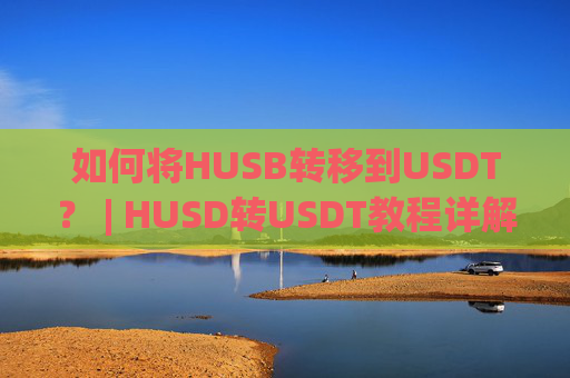 如何将HUSB转移到USDT？ | HUSD转USDT教程详解