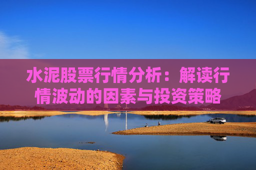 水泥股票行情分析：解读行情波动的因素与投资策略