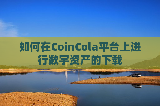 如何在CoinCola平台上进行数字资产的下载