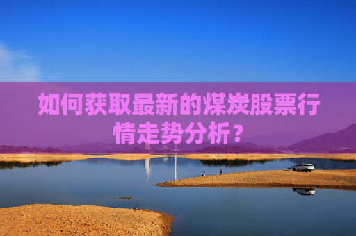 如何获取最新的煤炭股票行情走势分析？