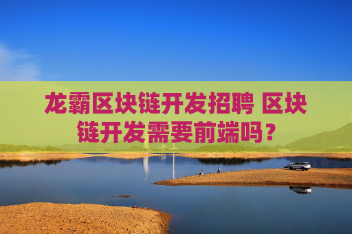 龙霸区块链开发招聘 区块链开发需要前端吗？