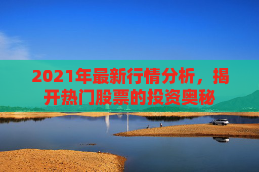 2021年最新行情分析，揭开热门股票的投资奥秘