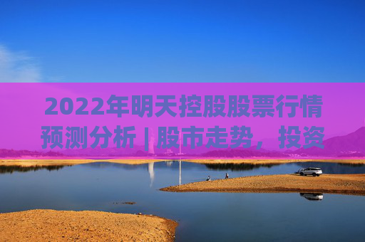 2022年明天控股股票行情预测分析 | 股市走势，投资新机会