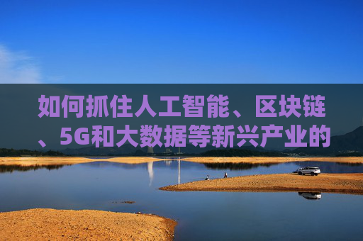 如何抓住人工智能、区块链、5G和大数据等新兴产业的机遇