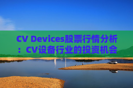 CV Devices股票行情分析：CV设备行业的投资机会