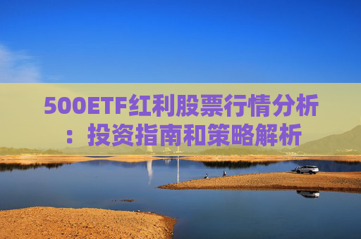 500ETF红利股票行情分析：投资指南和策略解析