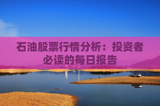 石油股票行情分析：投资者必读的每日报告